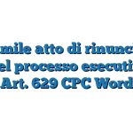 Fac Simile atto di rinuncia agli atti del processo esecutivo Ex Art. 629 CPC Word